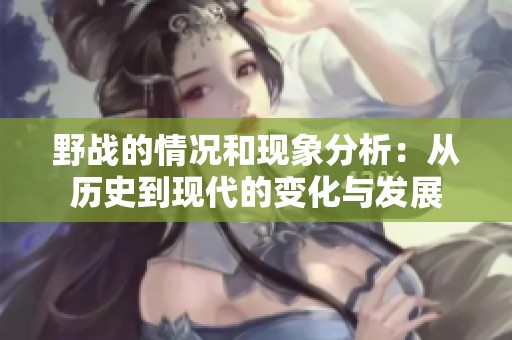 野战的情况和现象分析：从历史到现代的变化与发展