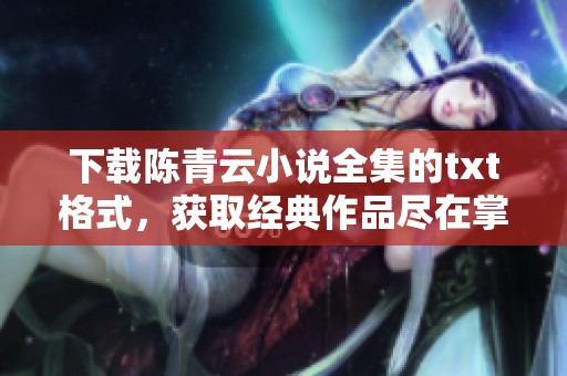 下载陈青云小说全集的txt格式，获取经典作品尽在掌握之中