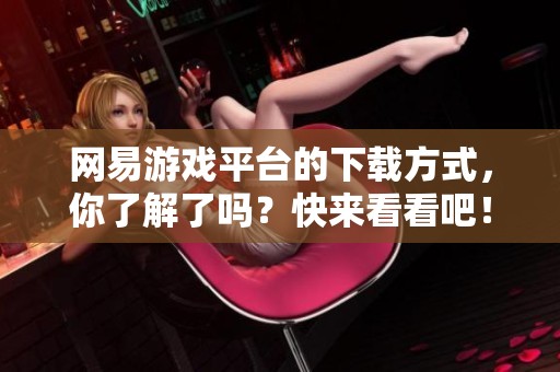 网易游戏平台的下载方式，你了解了吗？快来看看吧！