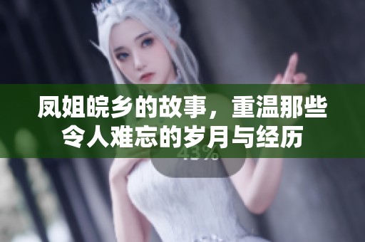凤姐皖乡的故事，重温那些令人难忘的岁月与经历