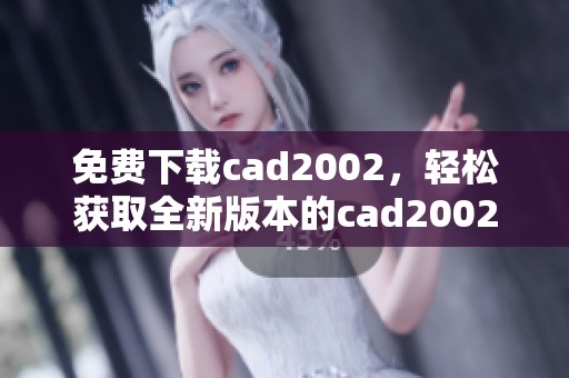 免费下载cad2002，轻松获取全新版本的cad2002安装包