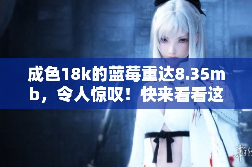 成色18k的蓝莓重达8.35mb，令人惊叹！快来看看这款独特的设计吧！