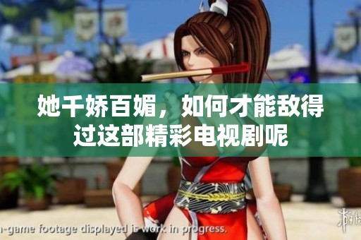 她千娇百媚，如何才能敌得过这部精彩电视剧呢