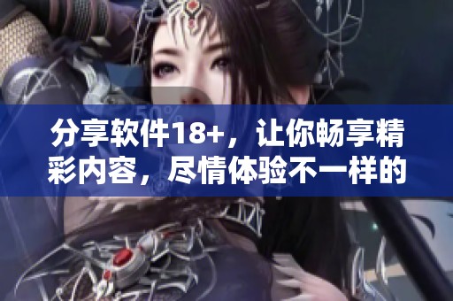 分享软件18+，让你畅享精彩内容，尽情体验不一样的乐趣！