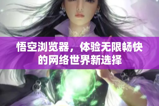 悟空浏览器，体验无限畅快的网络世界新选择