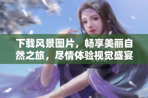 下载风景图片，畅享美丽自然之旅，尽情体验视觉盛宴