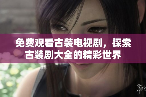 免费观看古装电视剧，探索古装剧大全的精彩世界
