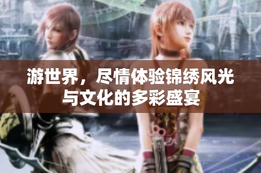 游世界，尽情体验锦绣风光与文化的多彩盛宴