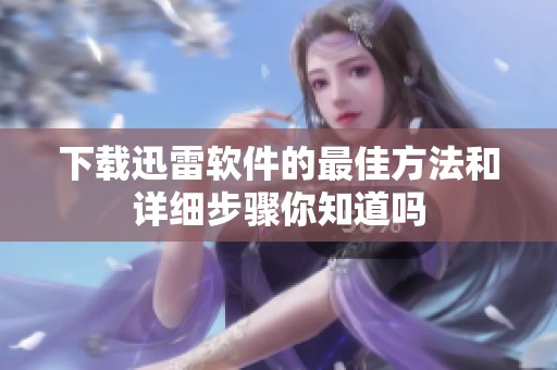 下载迅雷软件的最佳方法和详细步骤你知道吗