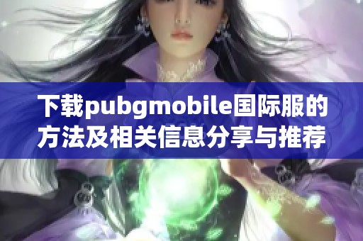 下载pubgmobile国际服的方法及相关信息分享与推荐