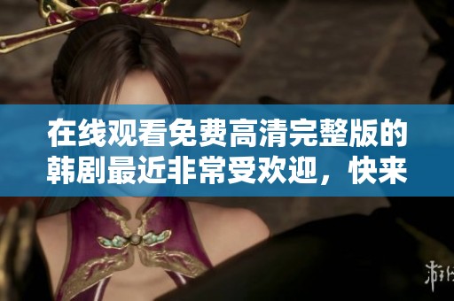 在线观看免费高清完整版的韩剧最近非常受欢迎，快来观看吧！