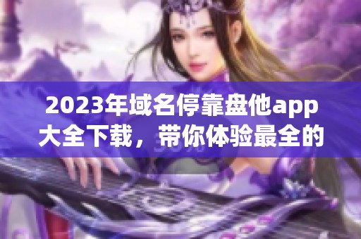 2023年域名停靠盘他app大全下载，带你体验最全的应用推荐！
