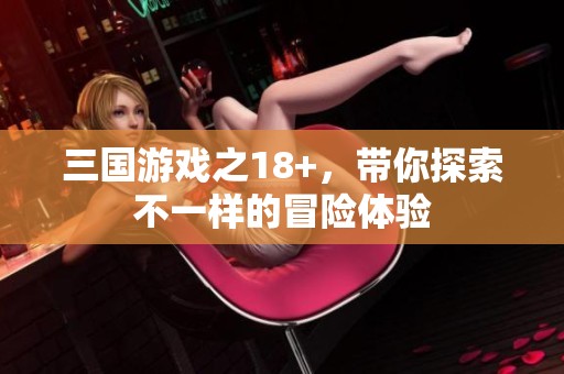 三国游戏之18+，带你探索不一样的冒险体验