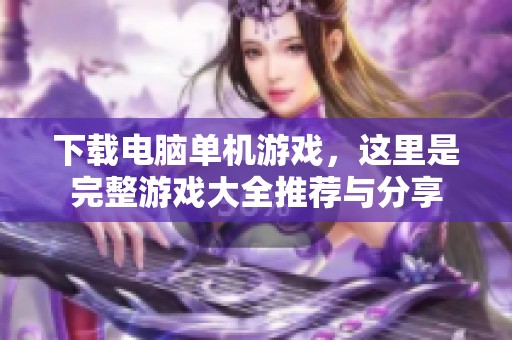 下载电脑单机游戏，这里是完整游戏大全推荐与分享