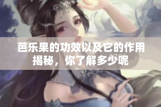 芭乐果的功效以及它的作用揭秘，你了解多少呢