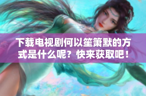 下载电视剧何以笙箫默的方式是什么呢？快来获取吧！