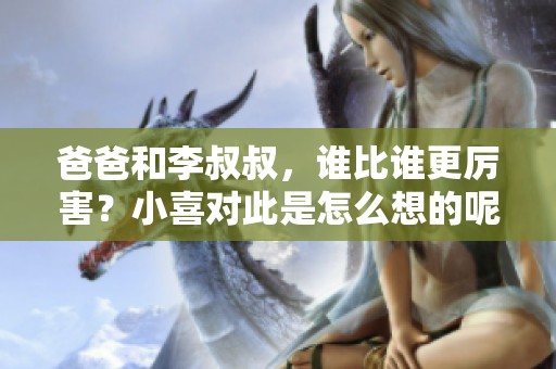 爸爸和李叔叔，谁比谁更厉害？小喜对此是怎么想的呢
