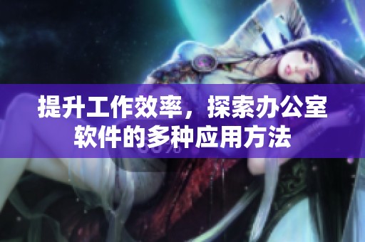 提升工作效率，探索办公室软件的多种应用方法