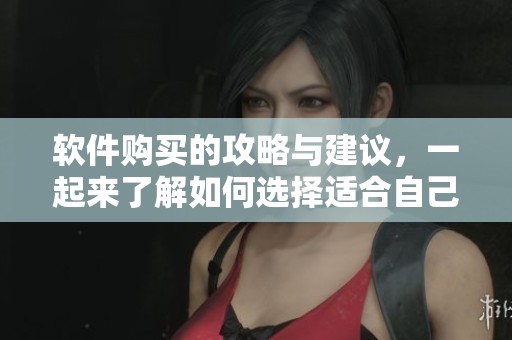 软件购买的攻略与建议，一起来了解如何选择适合自己的软件吧