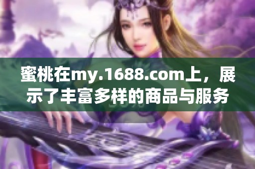 蜜桃在my.1688.com上，展示了丰富多样的商品与服务内容。