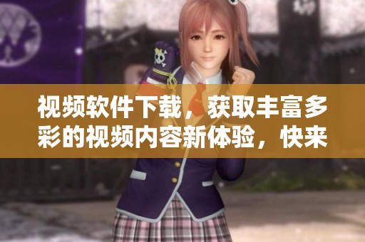 视频软件下载，获取丰富多彩的视频内容新体验，快来试试吧