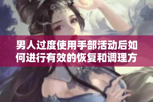 男人过度使用手部活动后如何进行有效的恢复和调理方法