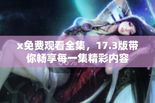 x免费观看全集，17.3版带你畅享每一集精彩内容