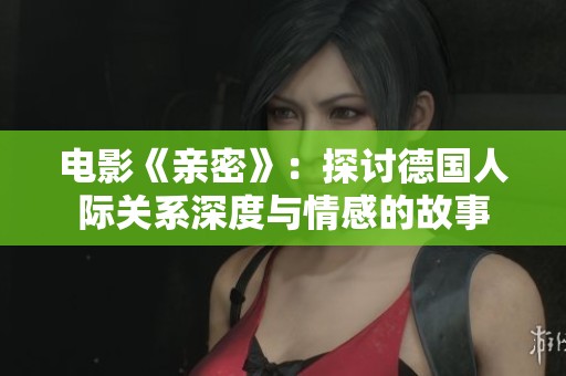 电影《亲密》：探讨德国人际关系深度与情感的故事