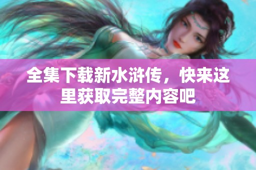 全集下载新水浒传，快来这里获取完整内容吧