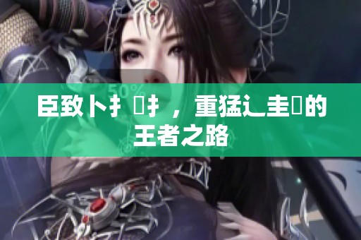 臣致卜扌喿扌，重猛辶圭畐的王者之路