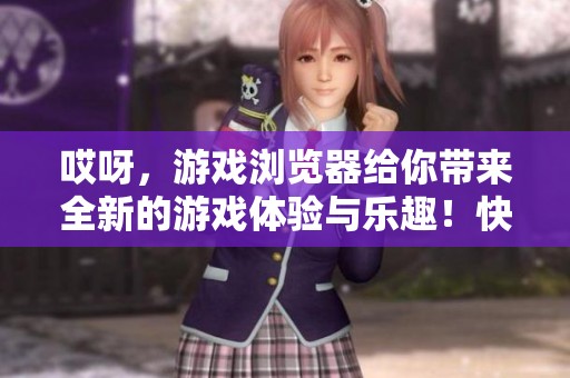 哎呀，游戏浏览器给你带来全新的游戏体验与乐趣！快来加入我们一起畅玩吧！