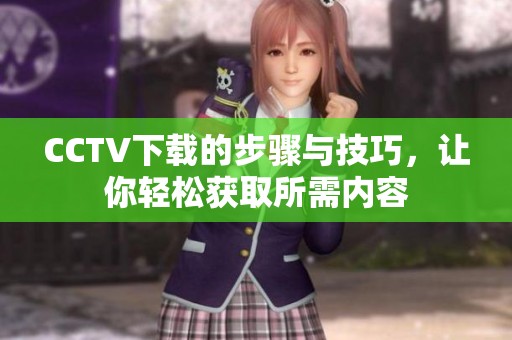 CCTV下载的步骤与技巧，让你轻松获取所需内容