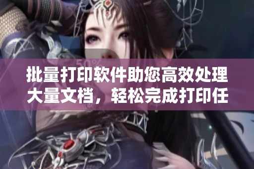 批量打印软件助您高效处理大量文档，轻松完成打印任务