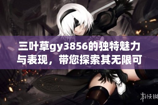 三叶草gy3856的独特魅力与表现，带您探索其无限可能性