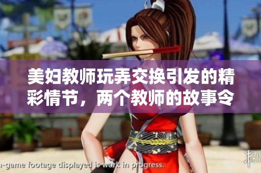 美妇教师玩弄交换引发的精彩情节，两个教师的故事令人难以忘怀
