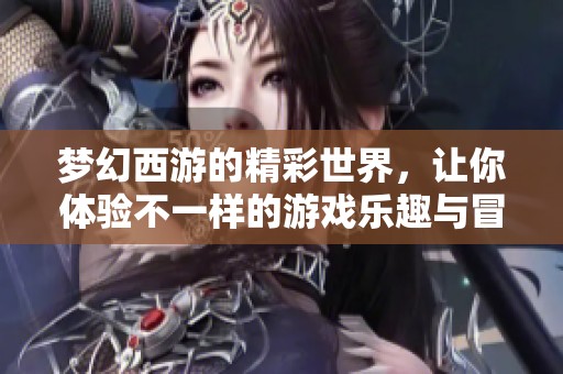 梦幻西游的精彩世界，让你体验不一样的游戏乐趣与冒险故事。