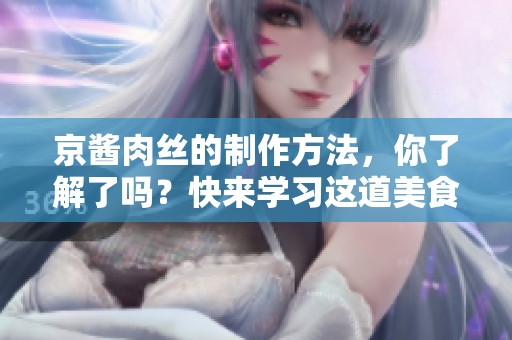 京酱肉丝的制作方法，你了解了吗？快来学习这道美食的做法吧！
