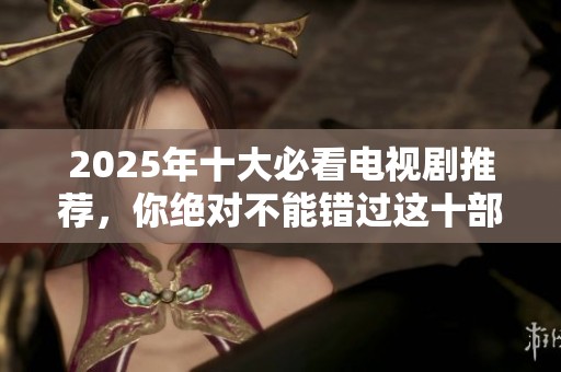 2025年十大必看电视剧推荐，你绝对不能错过这十部精彩剧集！