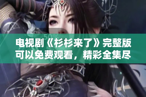 电视剧《杉杉来了》完整版可以免费观看，精彩全集尽在这里！