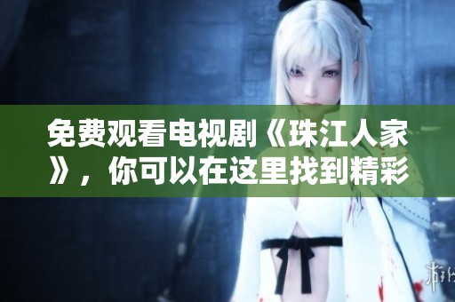 免费观看电视剧《珠江人家》，你可以在这里找到精彩内容！