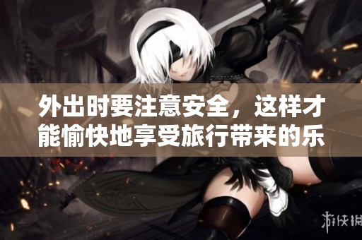 外出时要注意安全，这样才能愉快地享受旅行带来的乐趣