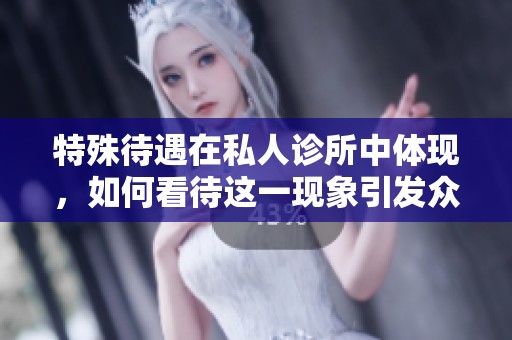 特殊待遇在私人诊所中体现，如何看待这一现象引发众人关注