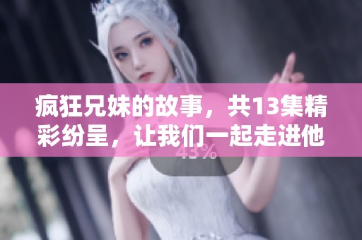 疯狂兄妹的故事，共13集精彩纷呈，让我们一起走进他们的世界