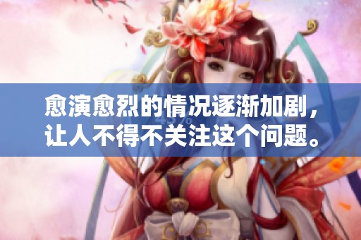 愈演愈烈的情况逐渐加剧，让人不得不关注这个问题。