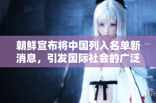 朝鲜宣布将中国列入名单新消息，引发国际社会的广泛关注与讨论
