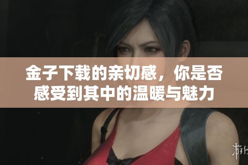 金子下载的亲切感，你是否感受到其中的温暖与魅力