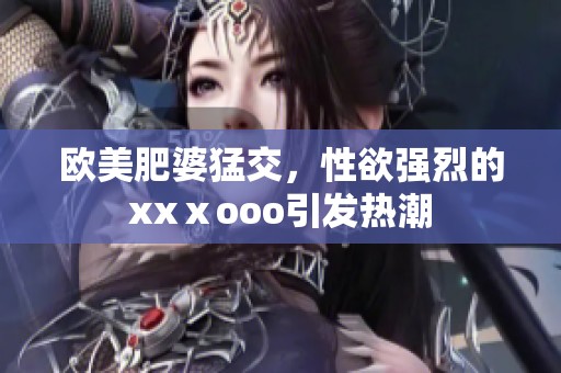 欧美肥婆猛交，性欲强烈的xxⅹooo引发热潮