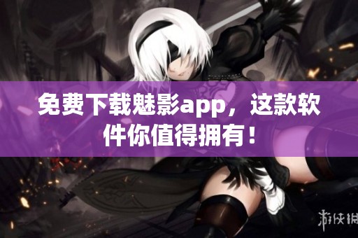 免费下载魅影app，这款软件你值得拥有！
