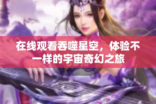 在线观看吞噬星空，体验不一样的宇宙奇幻之旅