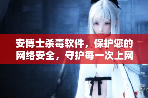 安博士杀毒软件，保护您的网络安全，守护每一次上网体验。